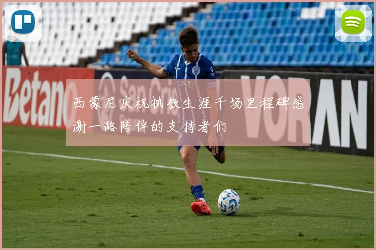 西蒙尼庆祝执教生涯千场里程碑感谢一路陪伴的支持者们