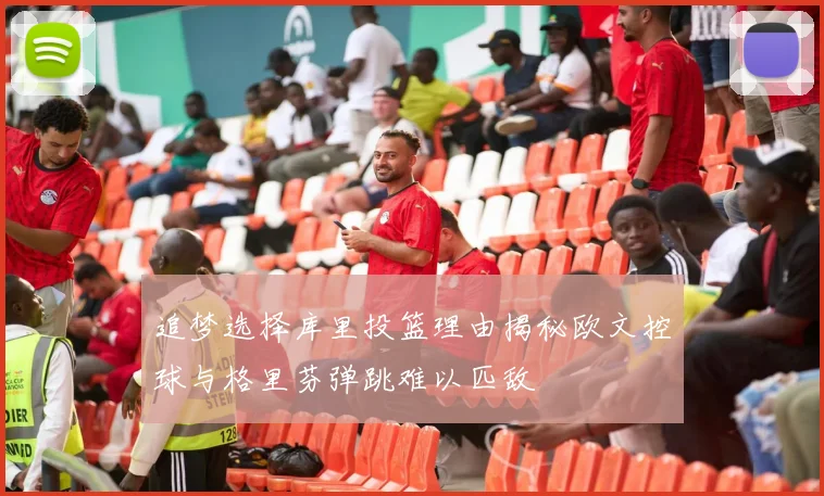 追梦选择库里投篮理由揭秘欧文控球与格里芬弹跳难以匹敌