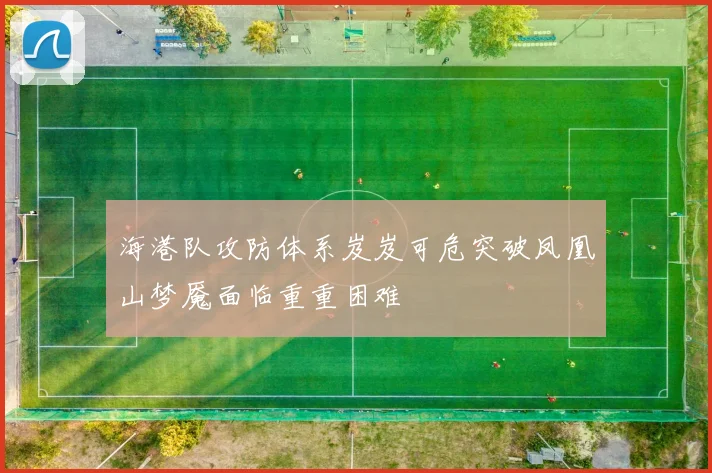 海港队攻防体系岌岌可危突破凤凰山梦魇面临重重困难