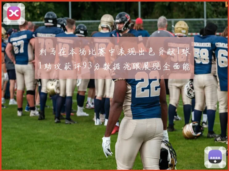 利马在本场比赛中表现出色贡献1球1助攻获评93分数据亮眼展现全面能力