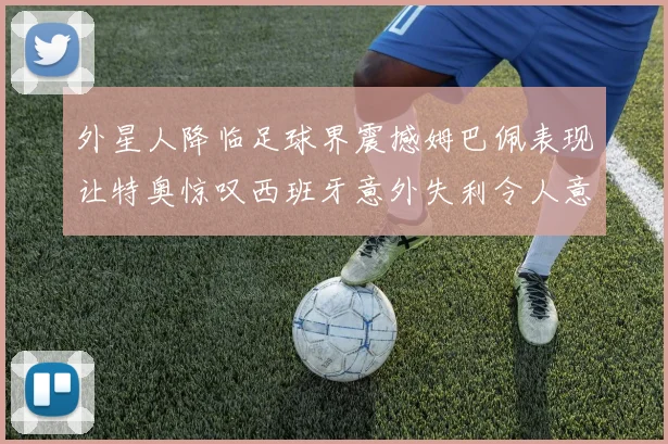 外星人降临足球界震撼姆巴佩表现让特奥惊叹西班牙意外失利令人意外