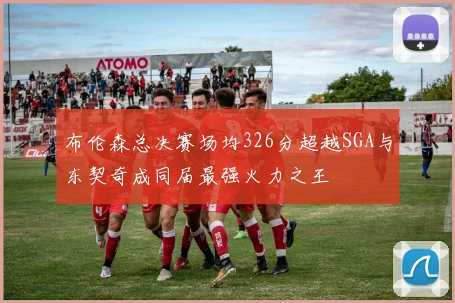 布伦森总决赛场均326分超越SGA与东契奇成同届最强火力之王