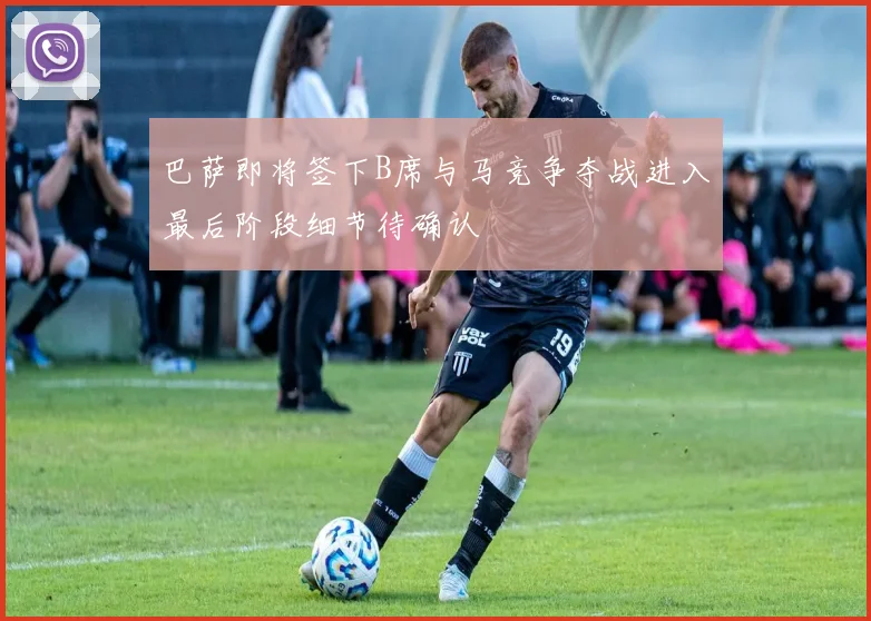 巴萨即将签下B席与马竞争夺战进入最后阶段细节待确认