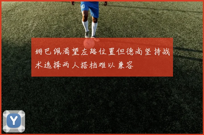 姆巴佩渴望左路位置但德尚坚持战术选择两人搭档难以兼容