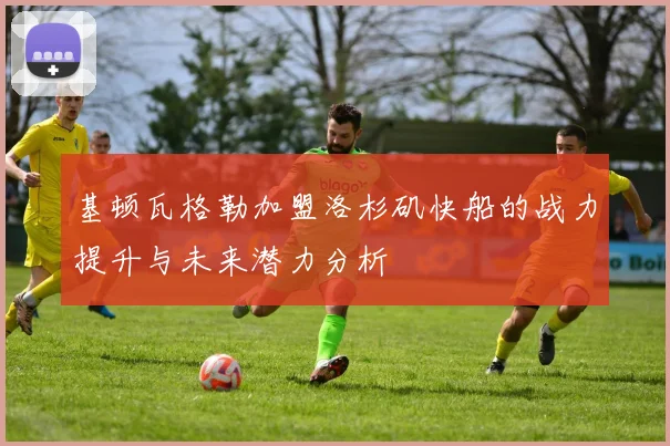 基顿瓦格勒加盟洛杉矶快船的战力提升与未来潜力分析
