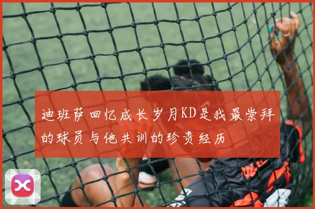 迪班萨回忆成长岁月KD是我最崇拜的球员与他共训的珍贵经历