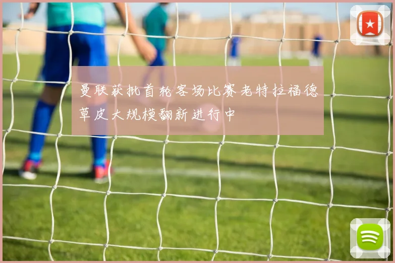 曼联获批首轮客场比赛老特拉福德草皮大规模翻新进行中
