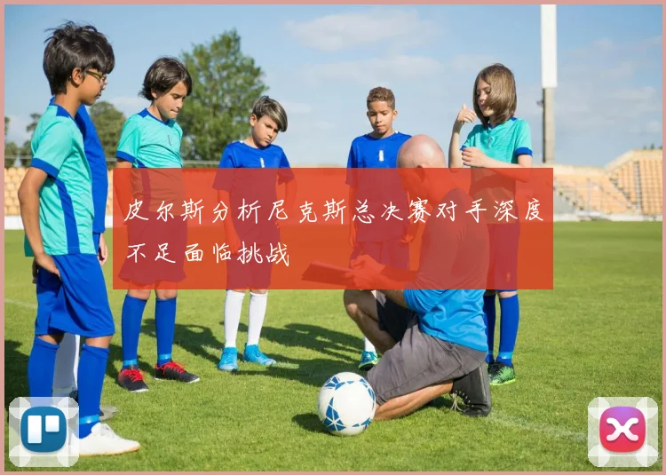 皮尔斯分析尼克斯总决赛对手深度不足面临挑战