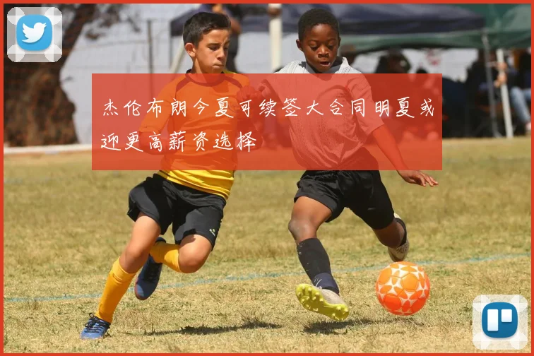 杰伦布朗今夏可续签大合同明夏或迎更高薪资选择
