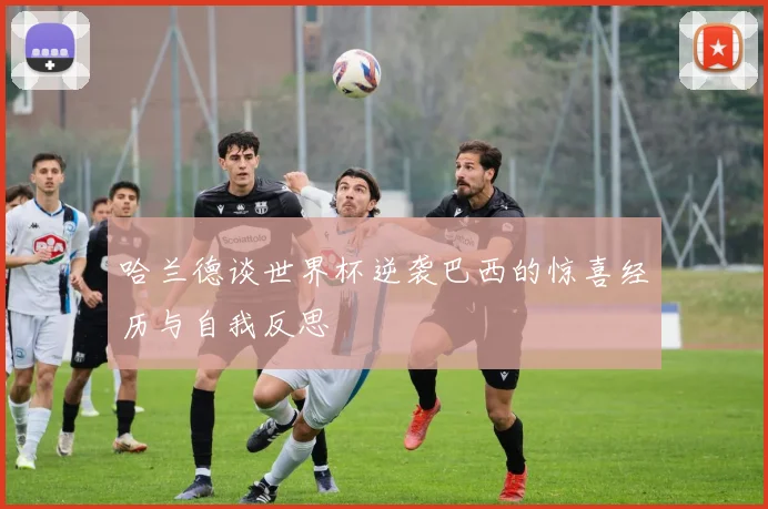 哈兰德谈世界杯逆袭巴西的惊喜经历与自我反思