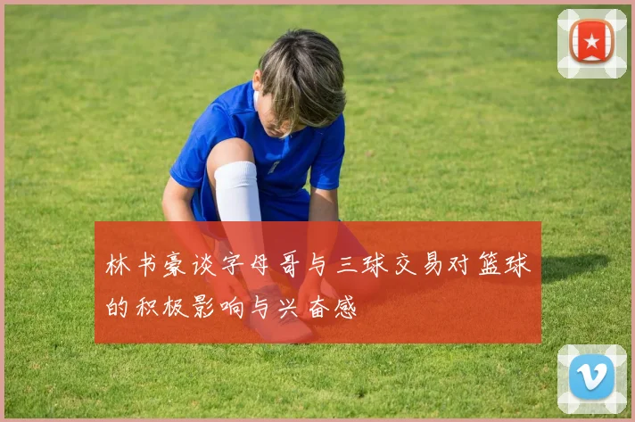 林书豪谈字母哥与三球交易对篮球的积极影响与兴奋感
