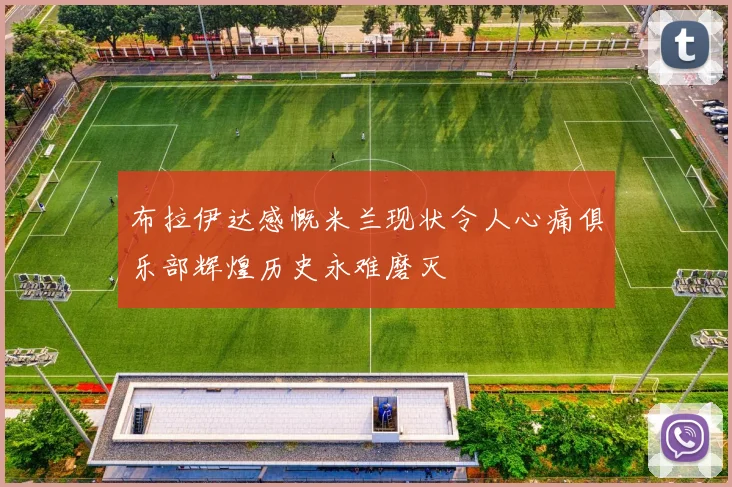 布拉伊达感慨米兰现状令人心痛俱乐部辉煌历史永难磨灭