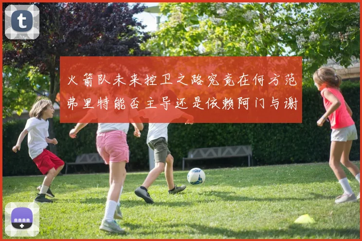 火箭队未来控卫之路究竟在何方范弗里特能否主导还是依赖阿门与谢泼德的表现