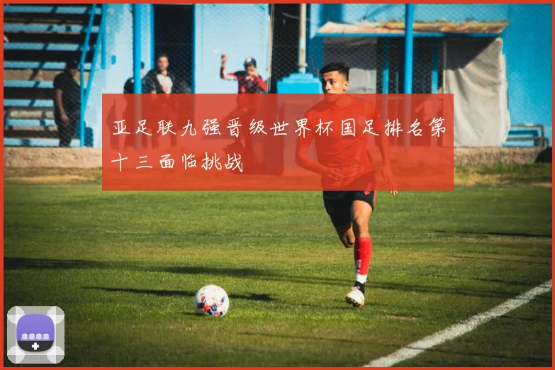 亚足联九强晋级世界杯国足排名第十三面临挑战